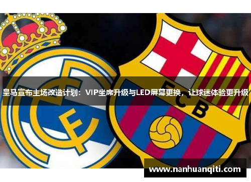 皇马宣布主场改造计划：VIP坐席升级与LED屏幕更换，让球迷体验更升级