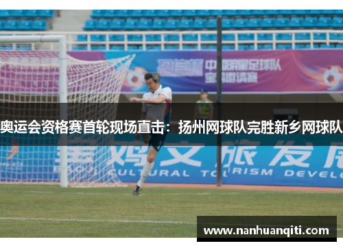 奥运会资格赛首轮现场直击：扬州网球队完胜新乡网球队