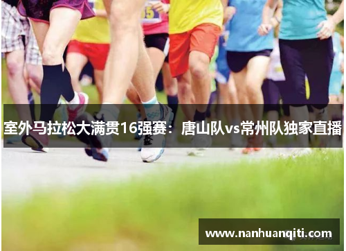 室外马拉松大满贯16强赛：唐山队vs常州队独家直播