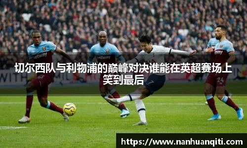 切尔西队与利物浦的巅峰对决谁能在英超赛场上笑到最后
